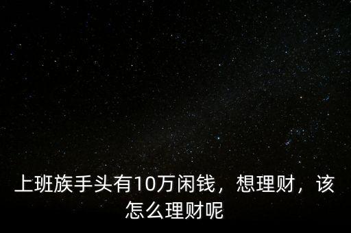 上班族手頭有10萬(wàn)閑錢，想理財(cái)，該怎么理財(cái)呢