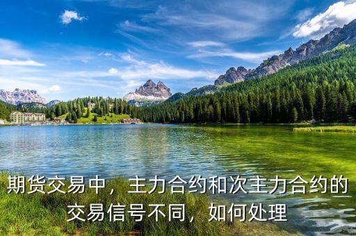 期貨交易中，主力合約和次主力合約的交易信號不同，如何處理