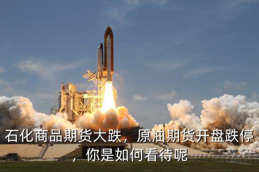 石化商品期貨大跌，原油期貨開盤跌停，你是如何看待呢