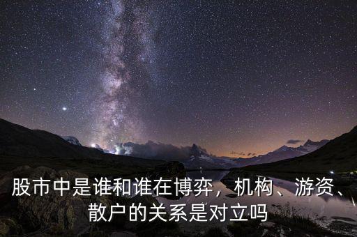股市中是誰和誰在博弈，機(jī)構(gòu)、游資、散戶的關(guān)系是對(duì)立嗎