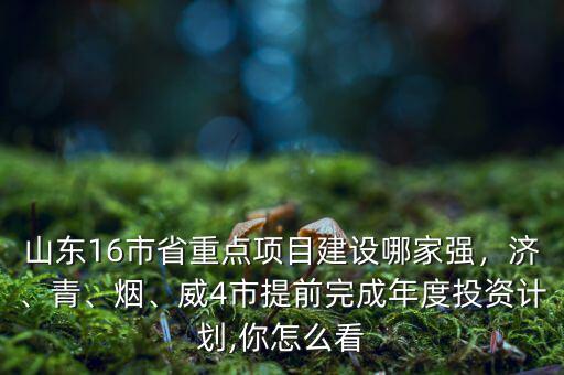 山東16市省重點(diǎn)項(xiàng)目建設(shè)哪家強(qiáng)，濟(jì)、青、煙、威4市提前完成年度投資計(jì)劃,你怎么看