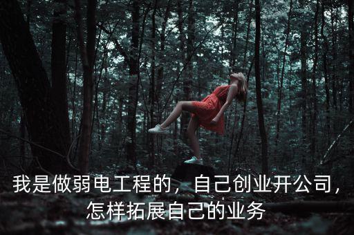 我是做弱電工程的，自己創(chuàng)業(yè)開公司，怎樣拓展自己的業(yè)務(wù)