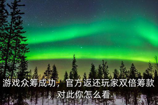 游戲眾籌成功，官方返還玩家雙倍籌款，對此你怎么看