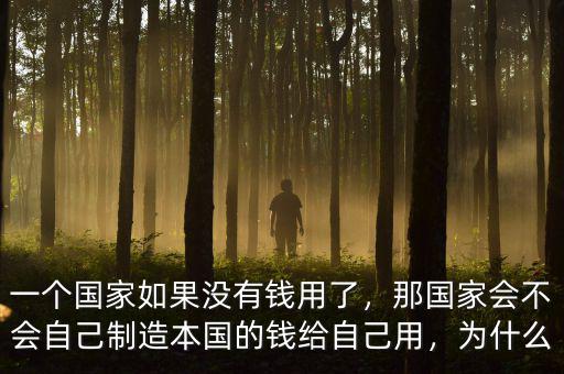 一個國家如果沒有錢用了，那國家會不會自己制造本國的錢給自己用，為什么