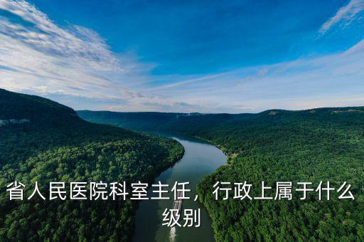 省人民醫(yī)院科室主任，行政上屬于什么級別