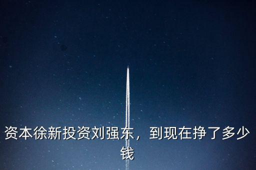 資本徐新投資劉強(qiáng)東，到現(xiàn)在掙了多少錢
