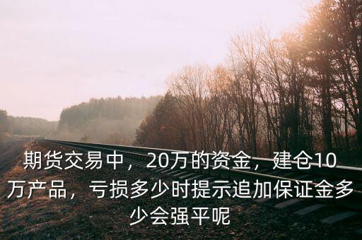 期貨交易中，20萬的資金，建倉10萬產(chǎn)品，虧損多少時(shí)提示追加保證金多少會強(qiáng)平呢