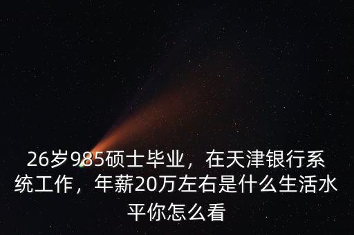 26歲985碩士畢業(yè)，在天津銀行系統(tǒng)工作，年薪20萬左右是什么生活水平你怎么看