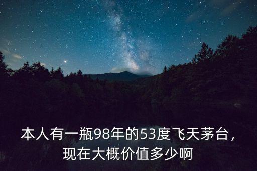 本人有一瓶98年的53度飛天茅臺，現(xiàn)在大概價值多少啊