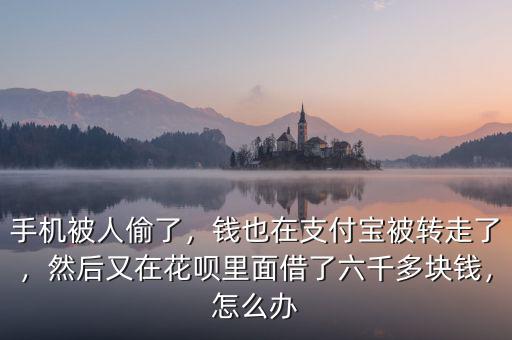 手機被人偷了，錢也在支付寶被轉(zhuǎn)走了，然后又在花唄里面借了六千多塊錢，怎么辦