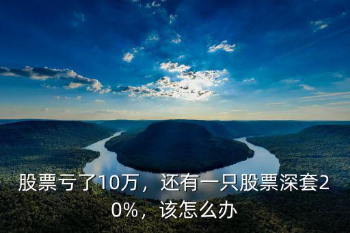 股票虧了10萬(wàn)，還有一只股票深套20%，該怎么辦
