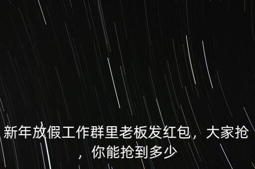 新年放假工作群里老板發(fā)紅包，大家搶，你能搶到多少