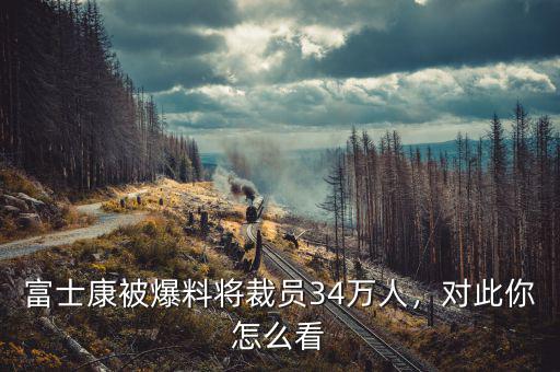 富士康被爆料將裁員34萬人，對此你怎么看