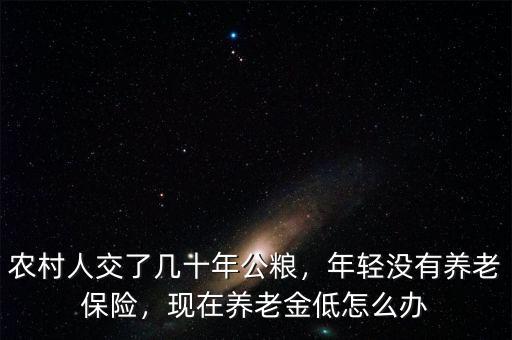 農(nóng)村人交了幾十年公糧，年輕沒有養(yǎng)老保險(xiǎn)，現(xiàn)在養(yǎng)老金低怎么辦