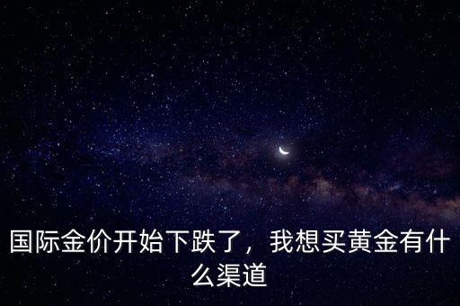 國際金價開始下跌了，我想買黃金有什么渠道