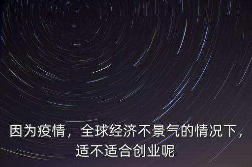 因?yàn)橐咔?，全球?jīng)濟(jì)不景氣的情況下，適不適合創(chuàng)業(yè)呢