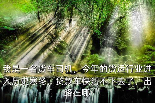 我是一名貨車司機(jī)，今年的貨運(yùn)行業(yè)進(jìn)入歷史寒冬，貸款車快活不下去了，出路在哪