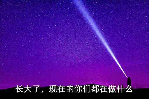 長(zhǎng)大了，現(xiàn)在的你們都在做什么