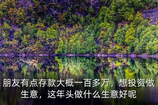 朋友有點(diǎn)存款大概一百多萬，想投資做生意，這年頭做什么生意好呢