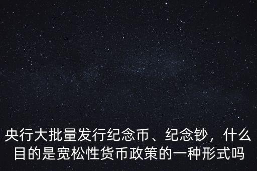 央行大批量發(fā)行紀念幣、紀念鈔，什么目的是寬松性貨幣政策的一種形式嗎