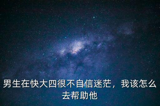 男生在快大四很不自信迷茫，我該怎么去幫助他