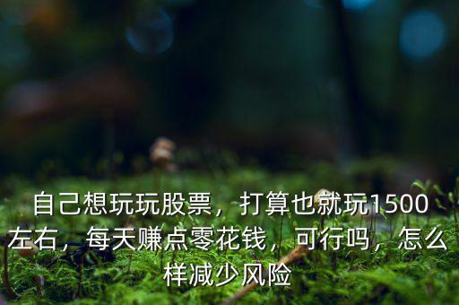 自己想玩玩股票，打算也就玩1500左右，每天賺點(diǎn)零花錢，可行嗎，怎么樣減少風(fēng)險(xiǎn)