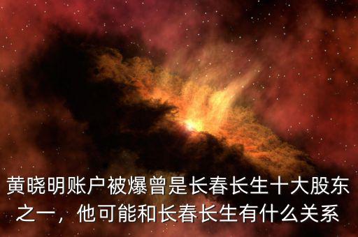 黃曉明賬戶被爆曾是長(zhǎng)春長(zhǎng)生十大股東之一，他可能和長(zhǎng)春長(zhǎng)生有什么關(guān)系