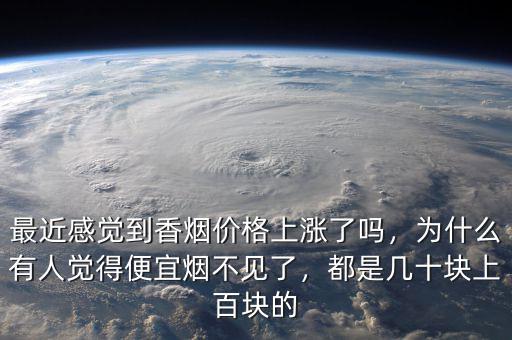 最近感覺到香煙價格上漲了嗎，為什么有人覺得便宜煙不見了，都是幾十塊上百塊的