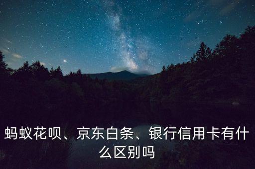 螞蟻花唄、京東白條、銀行信用卡有什么區(qū)別嗎