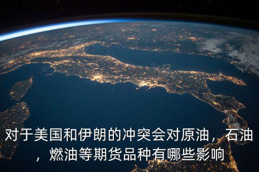 對(duì)于美國(guó)和伊朗的沖突會(huì)對(duì)原油，石油，燃油等期貨品種有哪些影響
