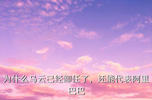 為什么馬云已經(jīng)卸任了，還能代表阿里巴巴