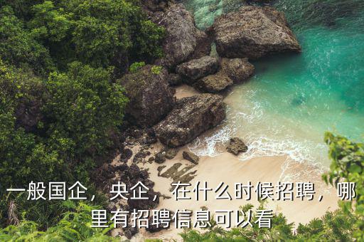 一般國企，央企，在什么時候招聘，哪里有招聘信息可以看