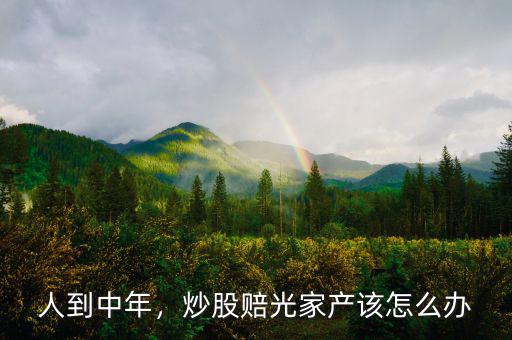 人到中年，炒股賠光家產(chǎn)該怎么辦
