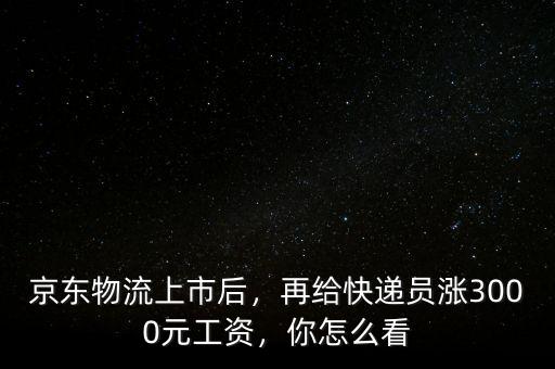 京東物流上市后，再給快遞員漲3000元工資，你怎么看