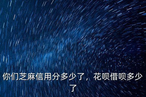 你們芝麻信用分多少了，花唄借唄多少了