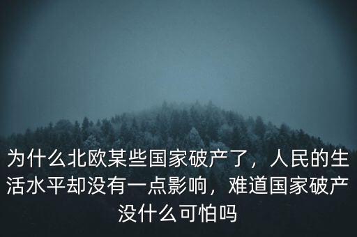 為什么北歐某些國家破產(chǎn)了，人民的生活水平卻沒有一點影響，難道國家破產(chǎn)沒什么可怕嗎