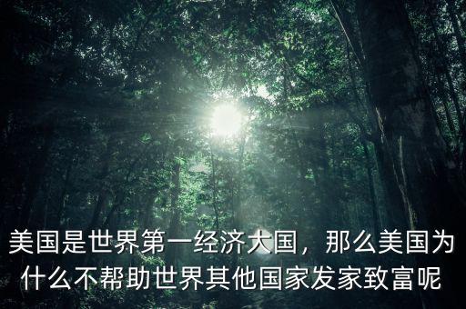 美國是世界第一經(jīng)濟大國，那么美國為什么不幫助世界其他國家發(fā)家致富呢