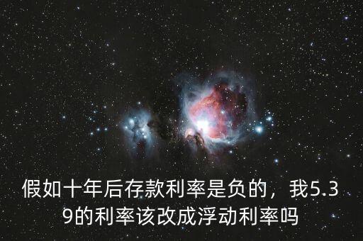 假如十年后存款利率是負的，我5.39的利率該改成浮動利率嗎