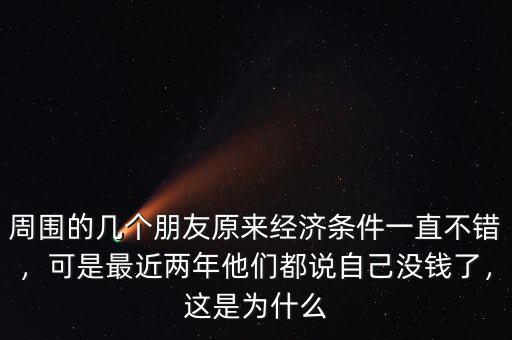 周圍的幾個(gè)朋友原來(lái)經(jīng)濟(jì)條件一直不錯(cuò)，可是最近兩年他們都說(shuō)自己沒錢了，這是為什么