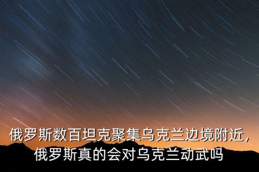 俄羅斯數(shù)百坦克聚集烏克蘭邊境附近，俄羅斯真的會對烏克蘭動武嗎