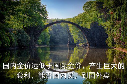 國內(nèi)金價遠低于國際金價，產(chǎn)生巨大的套利，能否國內(nèi)買，到國外賣