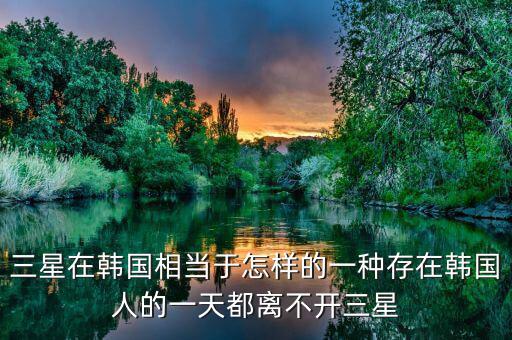 三星在韓國(guó)相當(dāng)于怎樣的一種存在韓國(guó)人的一天都離不開(kāi)三星