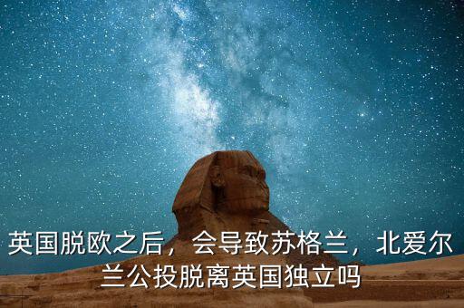 英國脫歐之后，會導(dǎo)致蘇格蘭，北愛爾蘭公投脫離英國獨立嗎