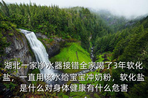 湖北一家凈水器接錯全家喝了3年軟化鹽，一直用該水給寶寶沖奶粉，軟化鹽是什么對身體健康有什么危害