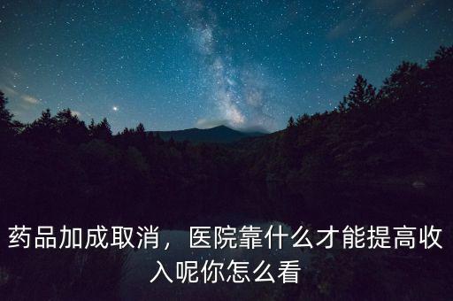藥品加成取消，醫(yī)院靠什么才能提高收入呢你怎么看