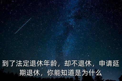 到了法定退休年齡，卻不退休，申請(qǐng)延期退休，你能知道是為什么