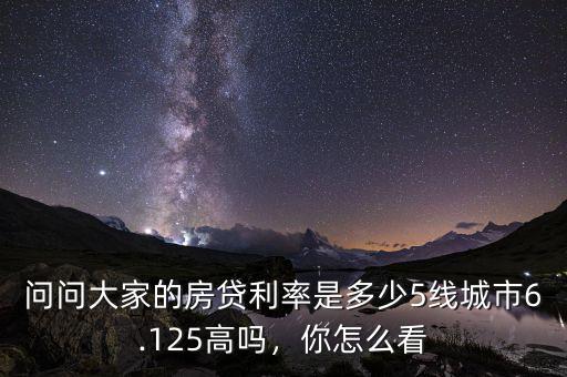 問問大家的房貸利率是多少5線城市6.125高嗎，你怎么看