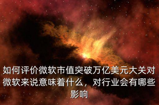 如何評價微軟市值突破萬億美元大關對微軟來說意味著什么，對行業(yè)會有哪些影響