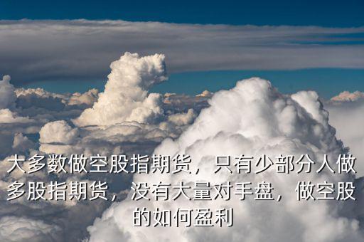 大多數(shù)做空股指期貨，只有少部分人做多股指期貨，沒(méi)有大量對(duì)手盤(pán)，做空股的如何盈利
