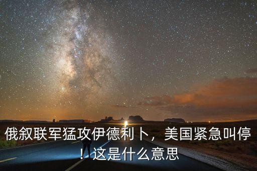 俄敘聯(lián)軍猛攻伊德利卜，美國緊急叫停！這是什么意思